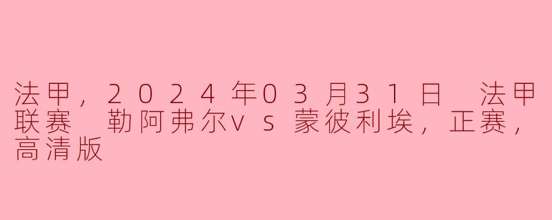 法甲精彩对决：勒阿弗尔vs蒙彼利埃，2024年3月31日正赛回顾